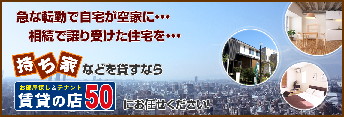 急な転勤で自宅が空家に・・・、相続で受けた住宅を・・・。
持ち家などを貸すなら賃貸の店50にお任せください！
自宅・マンションを貸すには？イメージ画像